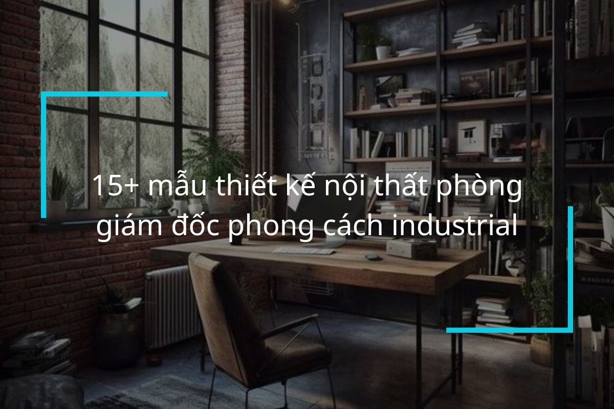 15+ mẫu thiết kế nội thất phòng giám đốc phong cách industrial
