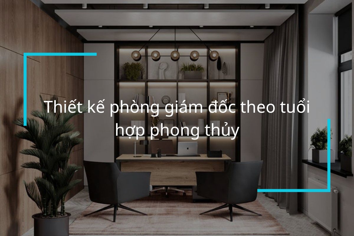 Thiết kế phòng giám đốc theo tuổi hợp phong thủy