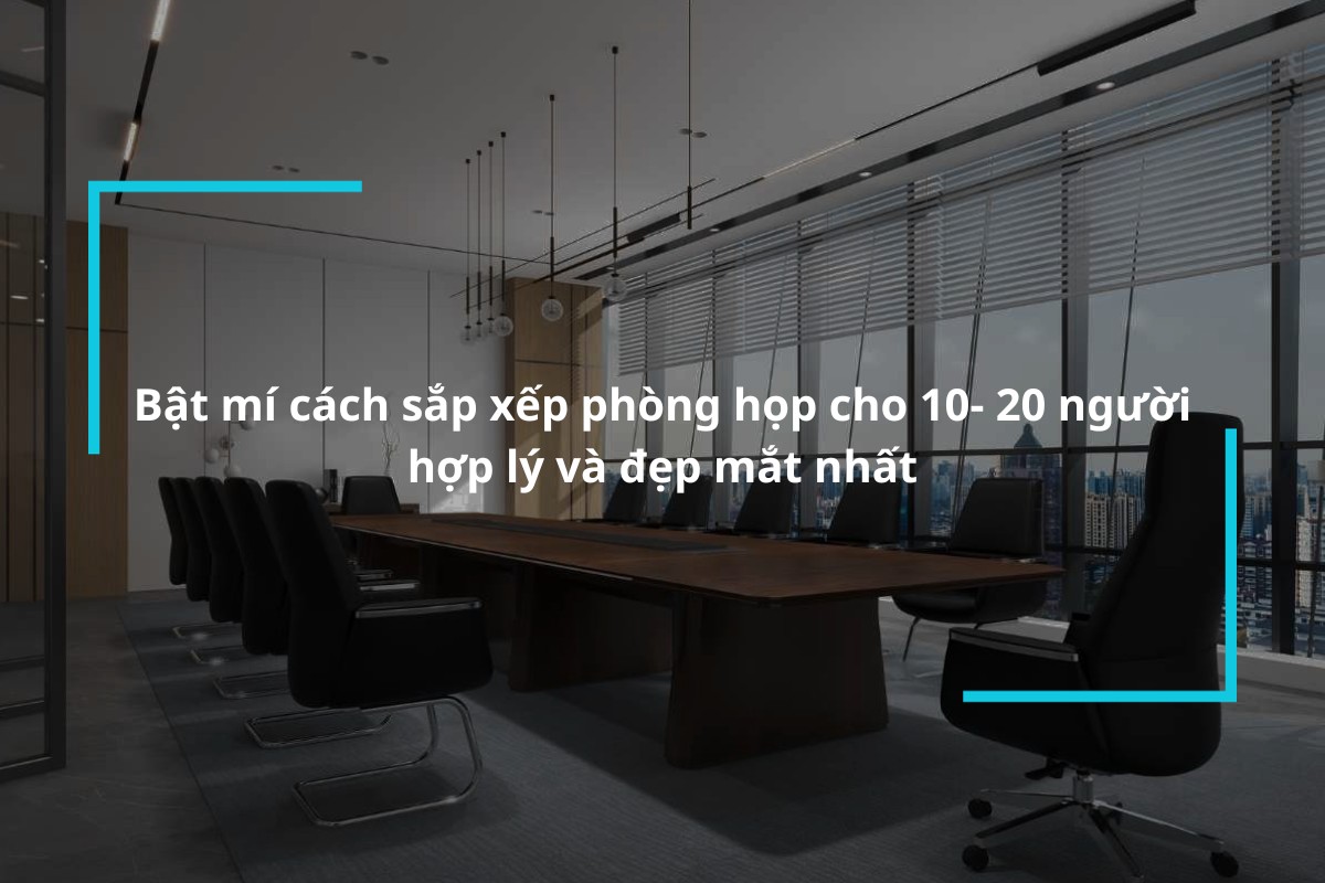 Bật mí cách sắp xếp phòng họp cho 10-20 người hợp lý và đẹp mắt nhất