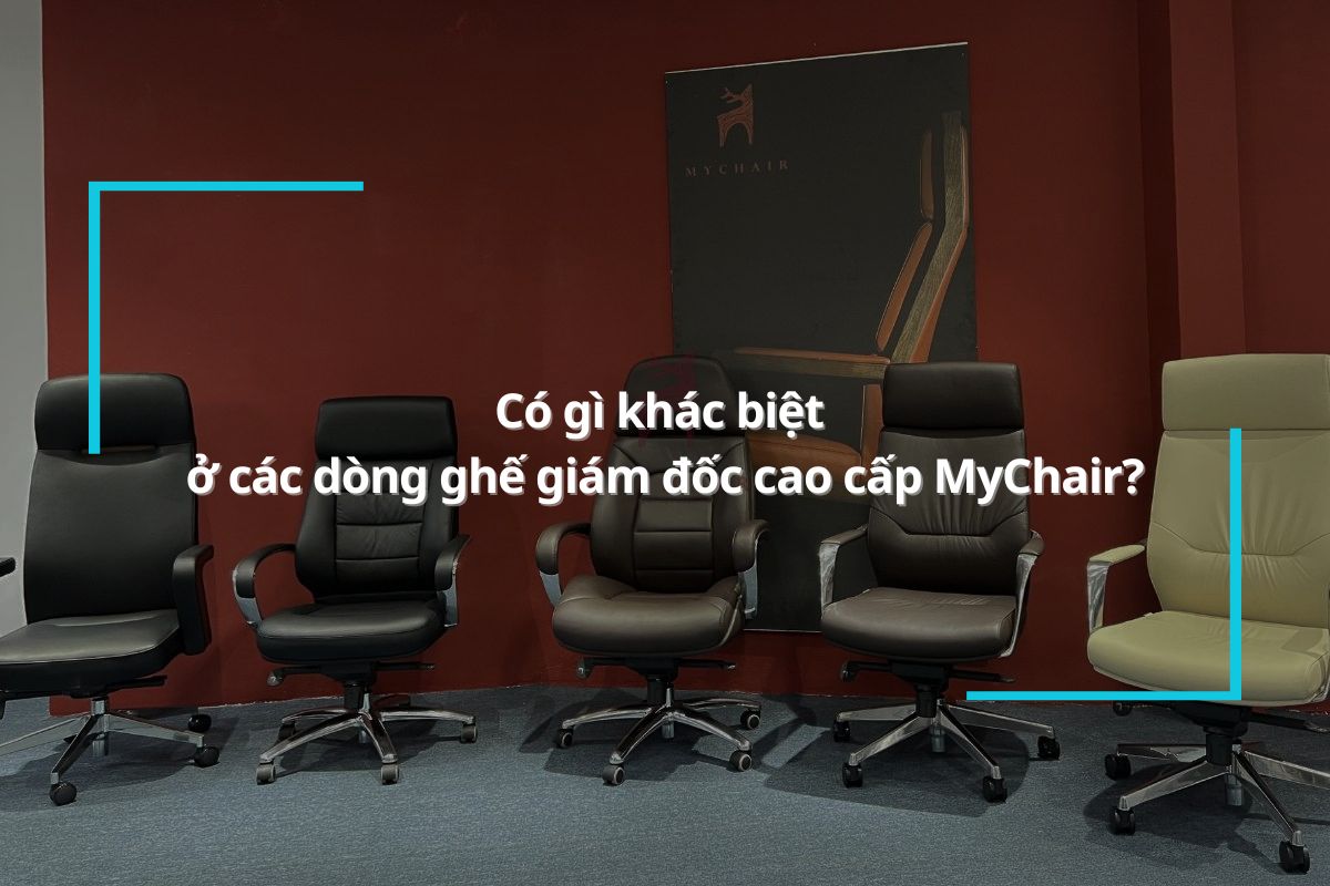 Có gì khác biệt ở các dòng ghế giám đốc cao cấp MyChair?