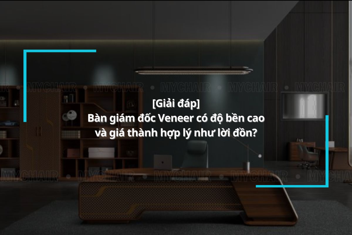 Liệu bàn giám đốc Veneer có độ bền cao và giá thành hợp lý như lời đồn?