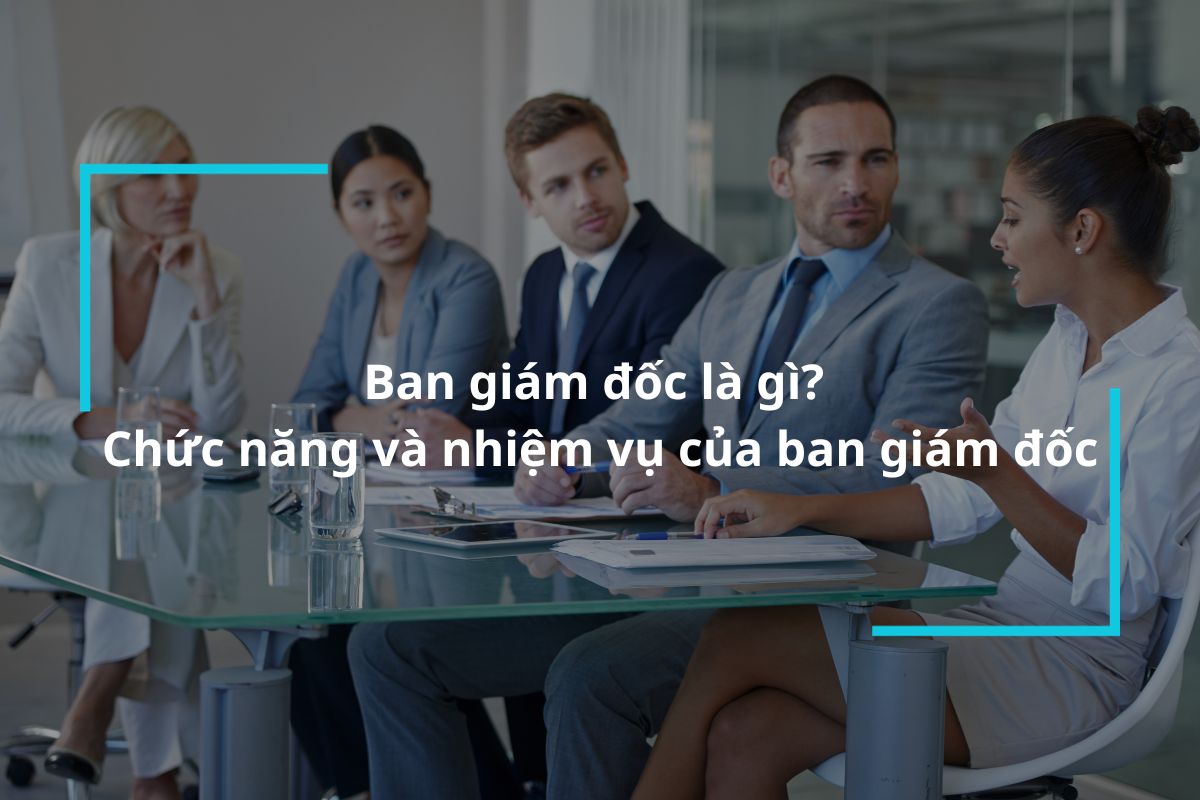 Ban giám đốc là gì? Chức năng và nhiệm vụ của ban giám đốc trong doanh nghiệp