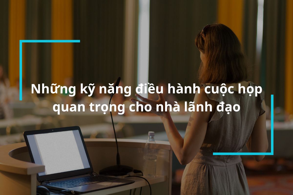 Những kỹ năng điều hành cuộc họp quan trọng cho nhà lãnh đạo