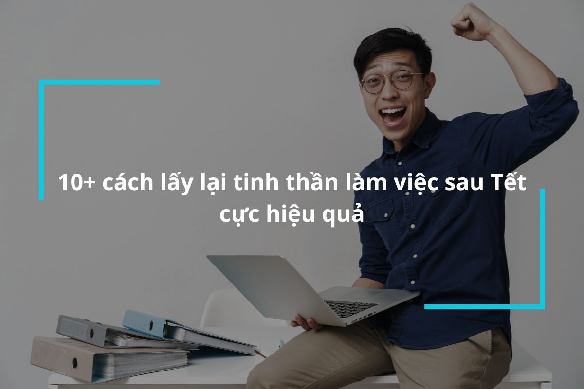 Gợi ý cho bạn 10+ cách lấy lại tinh thần làm việc sau nghỉ Tết