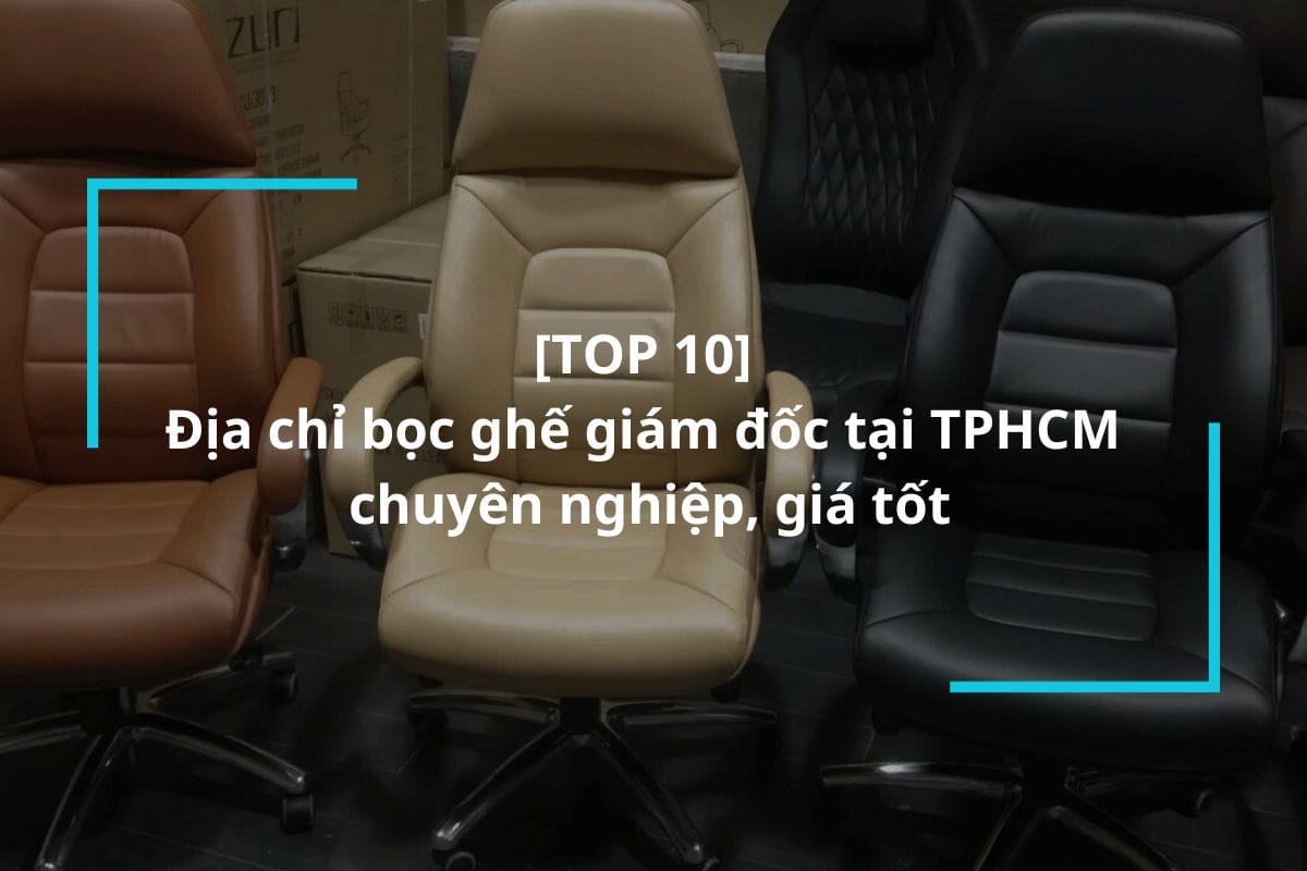 TOP 10 địa chỉ bọc ghế giám đốc tại TPHCM chuyên nghiệp, giá tốt