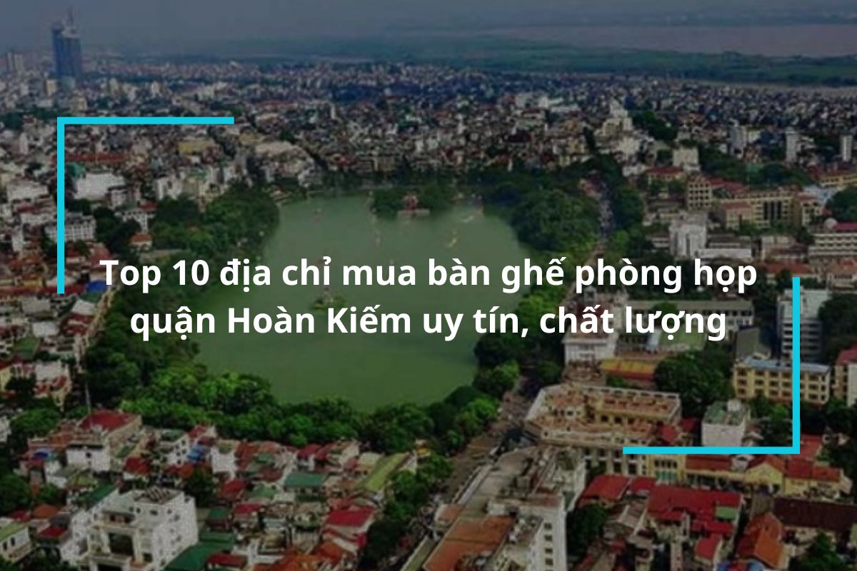 Top 10 địa chỉ mua bàn ghế phòng họp quận Hoàn Kiếm uy tín, chất lượng