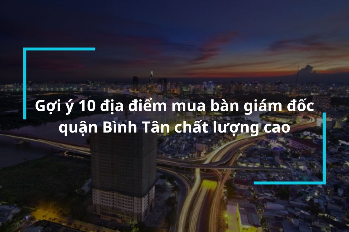 Gợi ý 10 địa điểm mua bàn giám đốc quận Bình Tân giá tốt, chất lượng cao