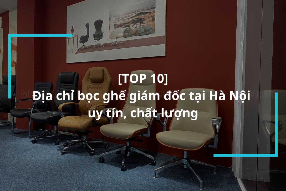 Top 10 địa chỉ bọc ghế giám đốc tại Hà Nội uy tín, chất lượng