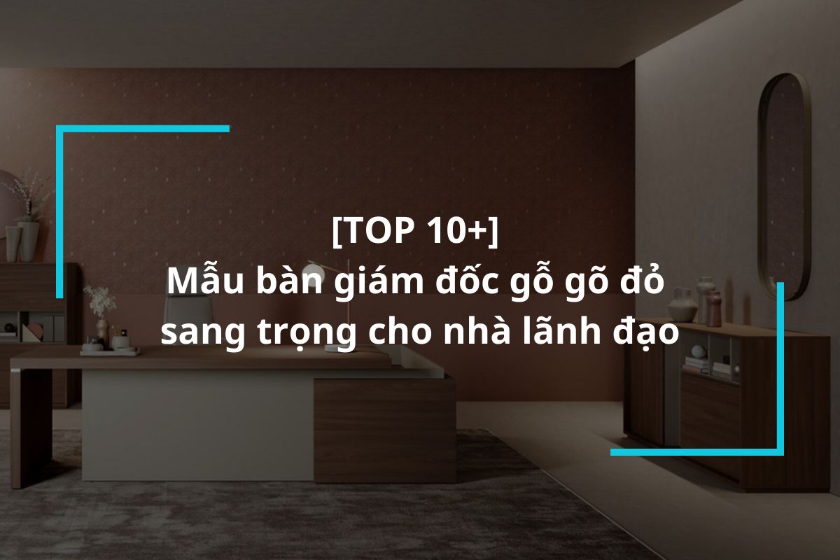 Top 10 mẫu bàn giám đốc gỗ gõ đỏ sang trọng cho nhà lãnh đạo