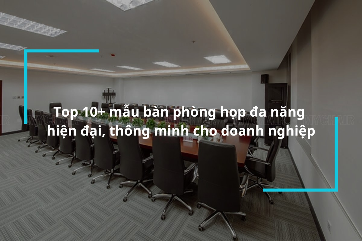 Top 10+ mẫu bàn phòng họp đa năng hiện đại, thông minh cho doanh nghiệp