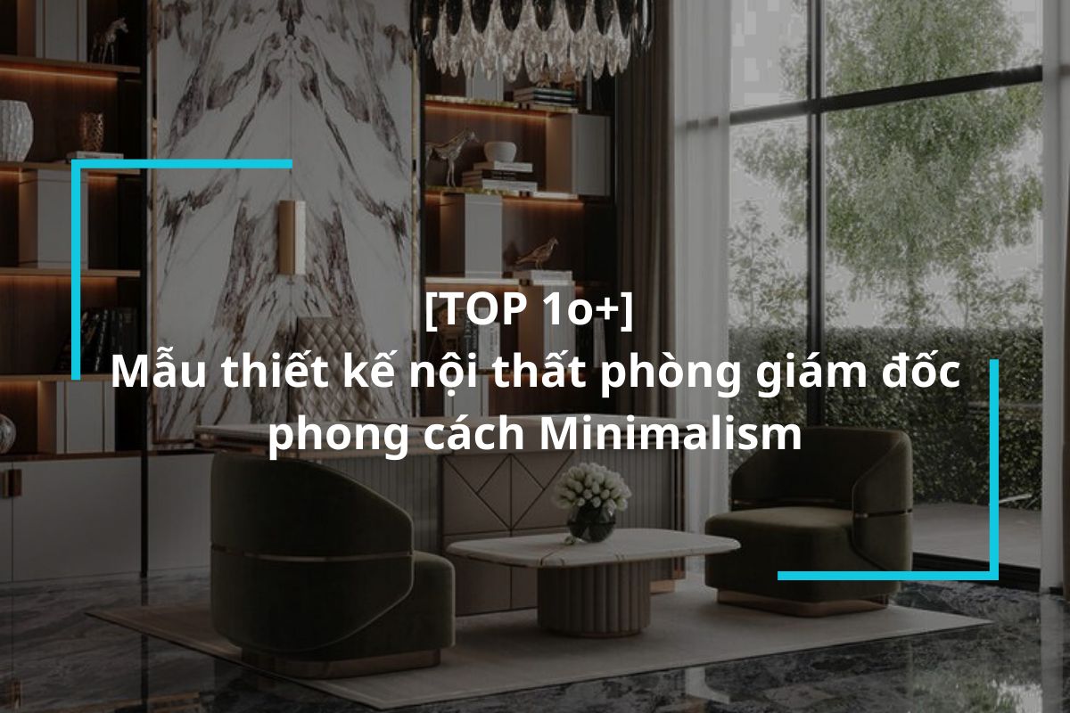 Top 10 mẫu thiết kế nội thất phòng giám đốc phong cách Minimalism