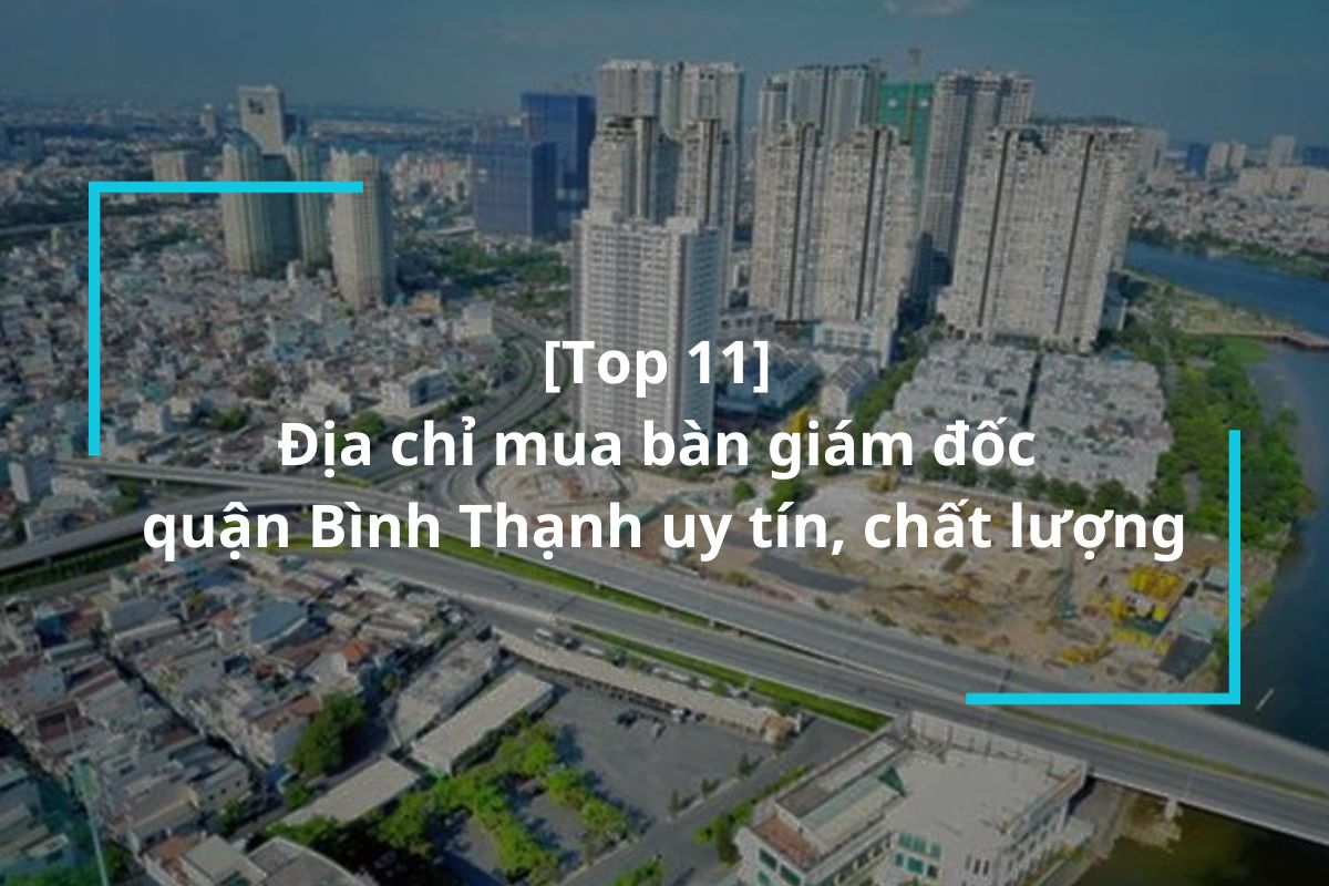 Top 11 địa chỉ mua bàn giám đốc quận Bình Thạnh uy tín, chất lượng