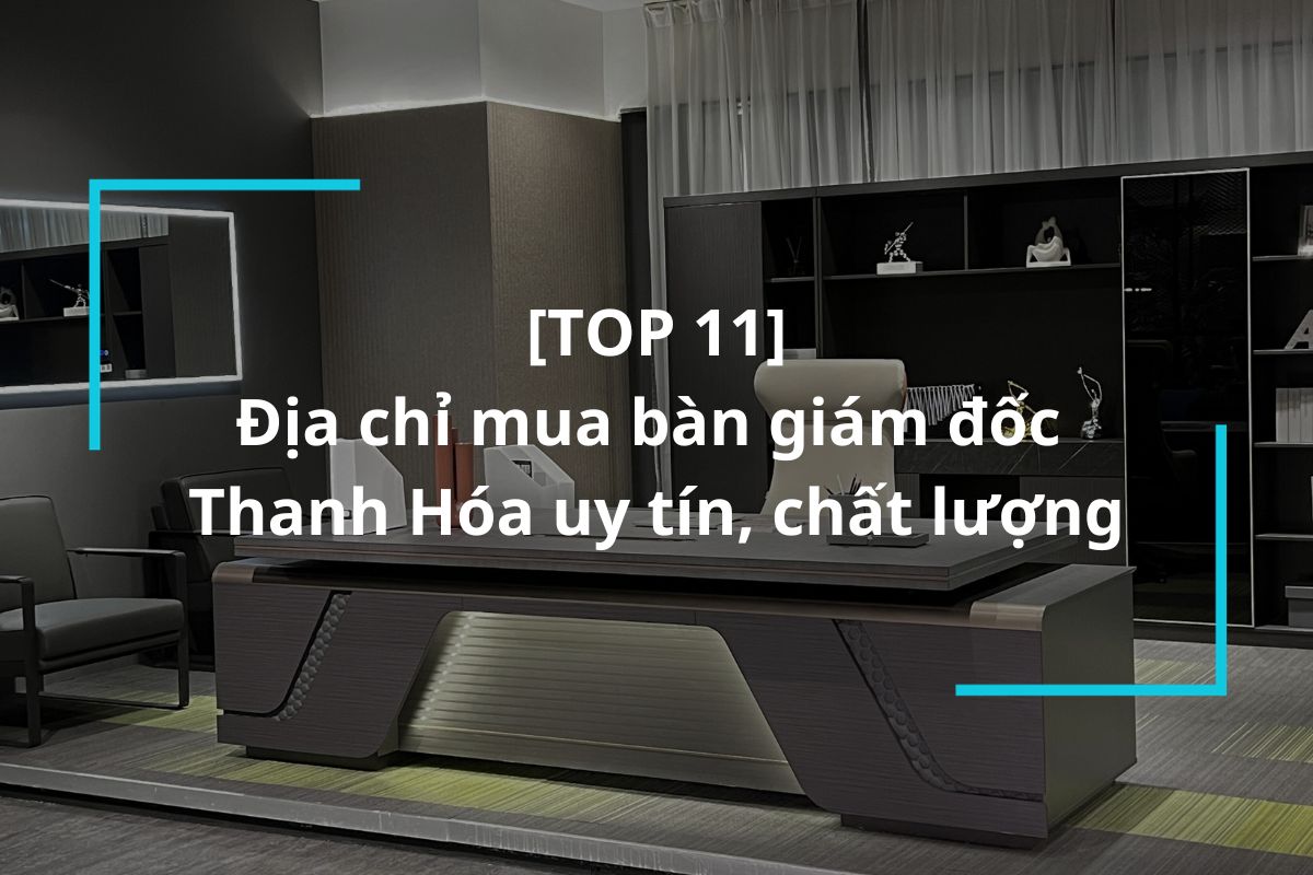 Mách bạn 11 đơn vị cung cấp bàn giám đốc Thanh Hóa uy tín, chất lượng