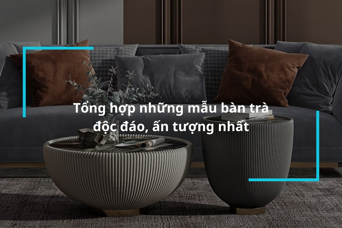 Tổng hợp những mẫu bàn trà độc đáo, ấn tượng nhất