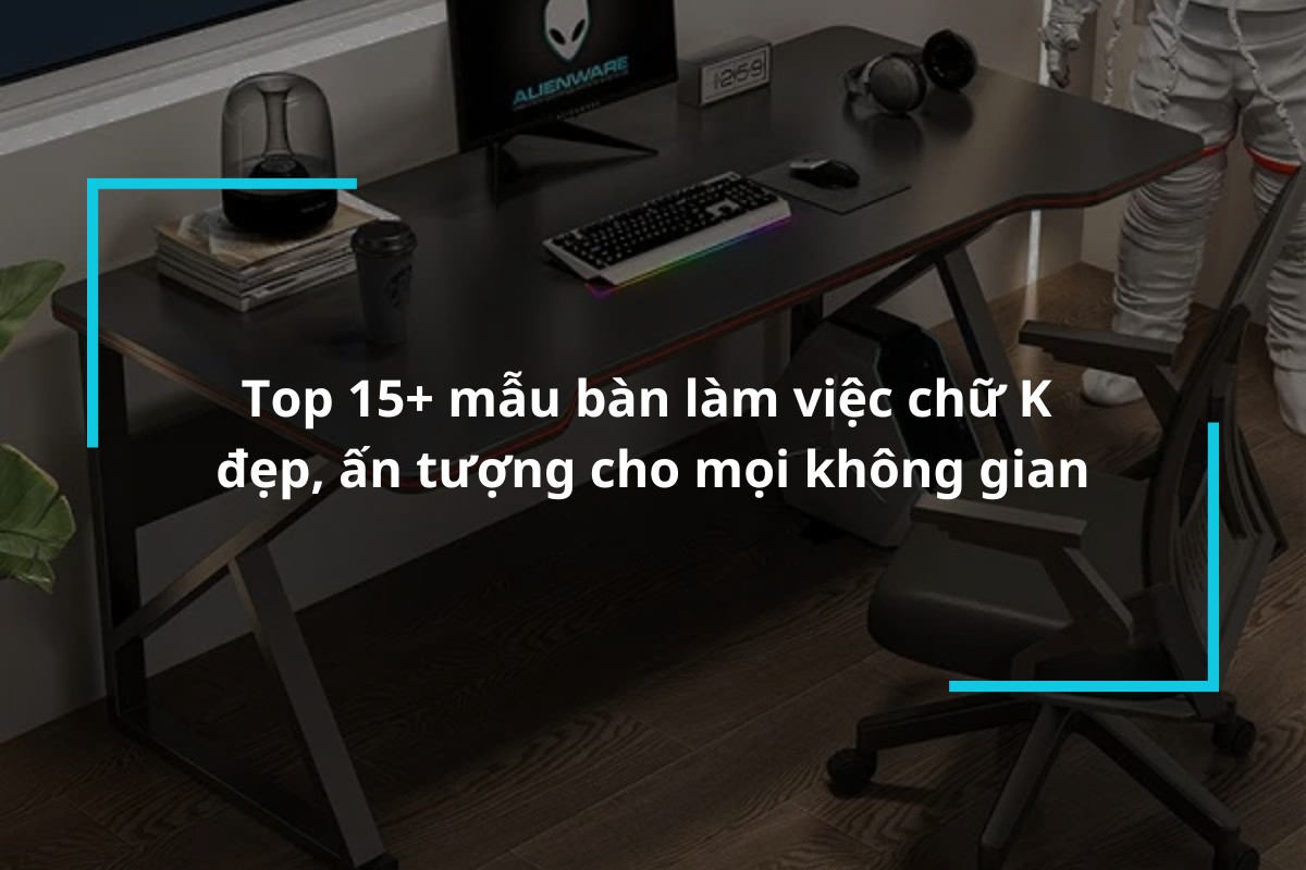 Khám phá 15+ mẫu bàn làm việc chữ K đẹp, ấn tượng cho mọi không gian