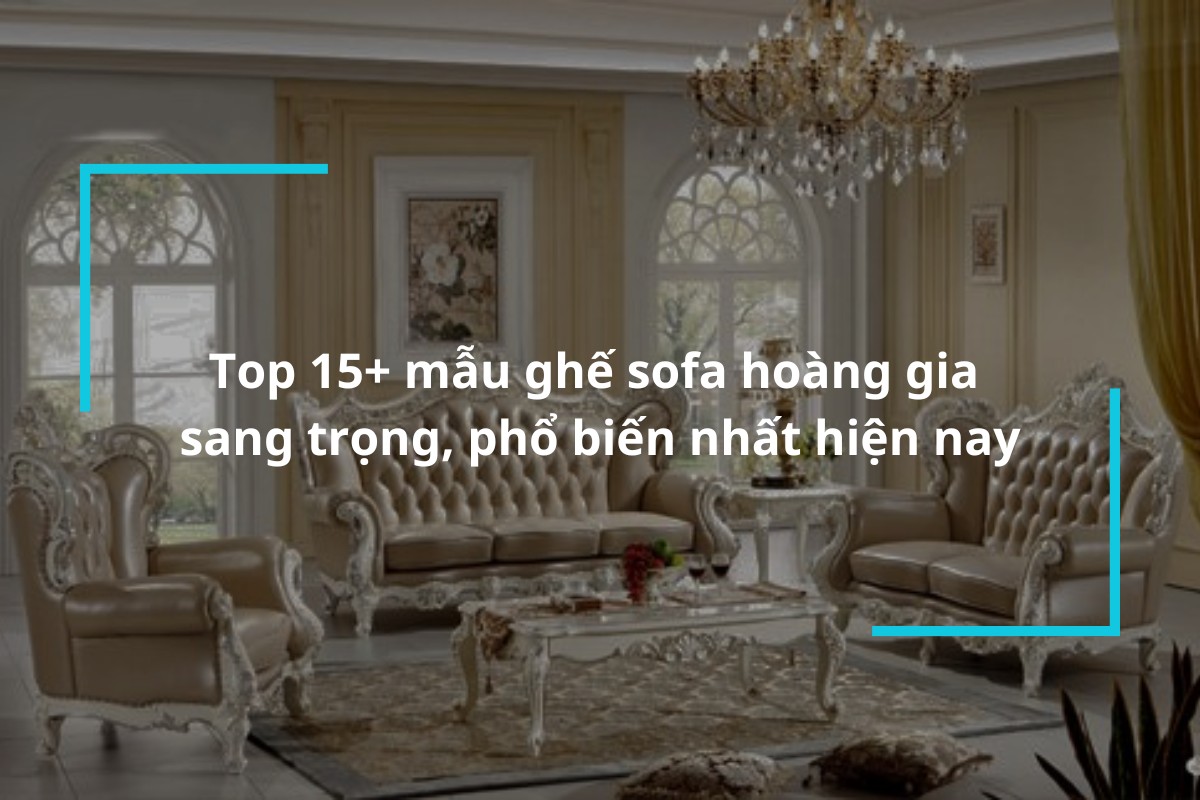 Khám phá 15+ mẫu ghế sofa hoàng gia sang trọng, phổ biến nhất hiện nay
