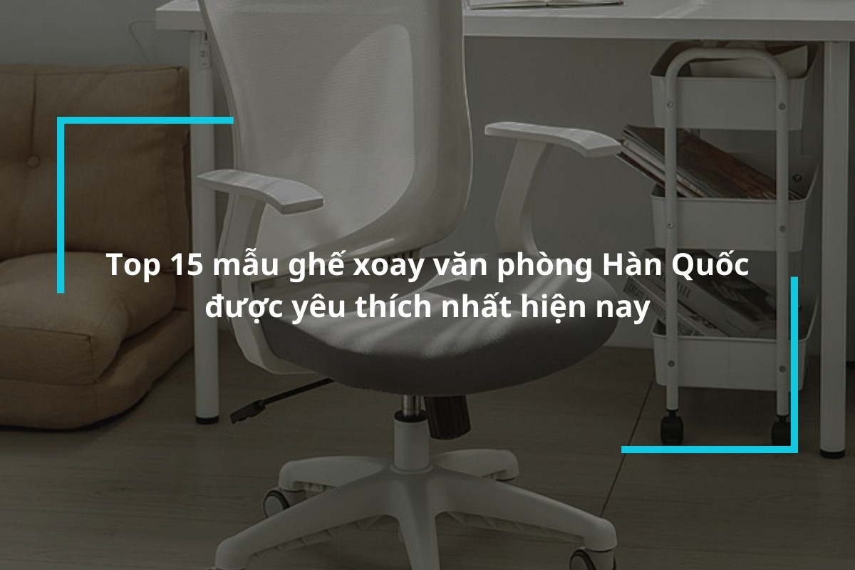 Tổng hợp 15 mẫu ghế xoay văn phòng Hàn Quốc được yêu thích nhất hiện nay
