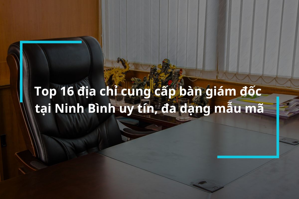 Top 16 địa chỉ cung cấp bàn giám đốc tại Ninh Bình uy tín, đa dạng mẫu mã