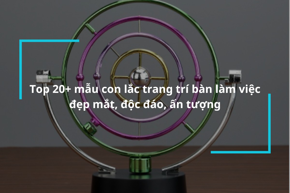 Top 20+ mẫu con lắc để bàn làm việc đẹp mắt, độc đáo, ấn tượng