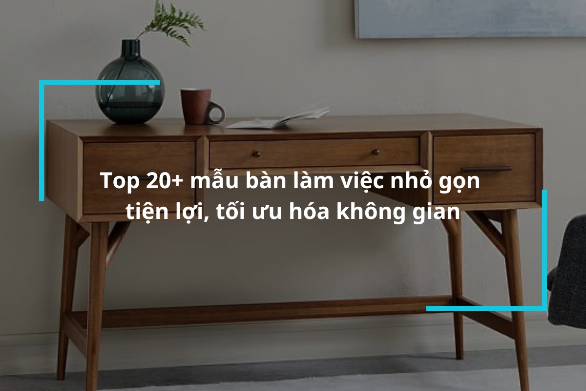 Top 20+ mẫu bàn làm việc nhỏ gọn tiện lợi, tối ưu hóa không gian