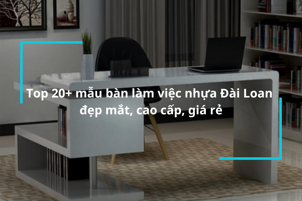 Khám phá ngay 20+ mẫu bàn làm việc nhựa Đài Loan đẹp mắt, cao cấp, giá rẻ