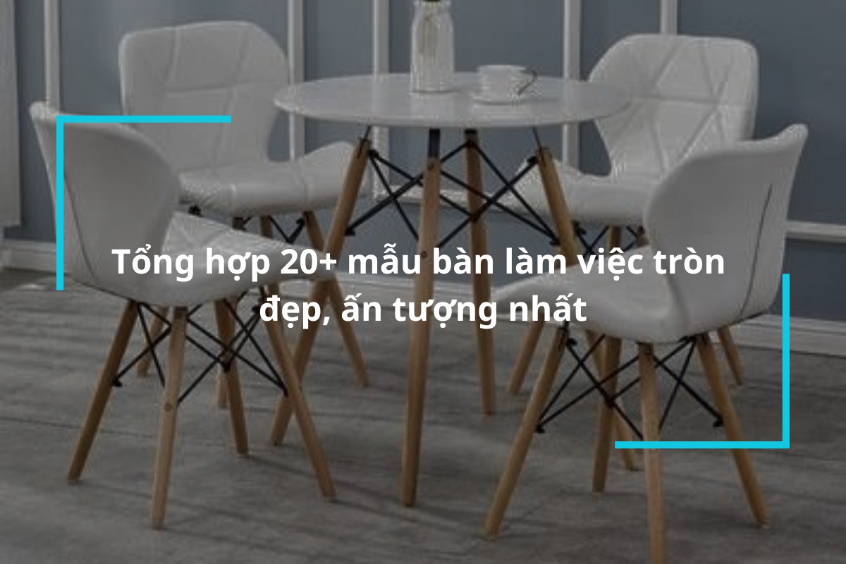 Tổng hợp 20+ mẫu bàn làm việc tròn đẹp, ấn tượng nhất