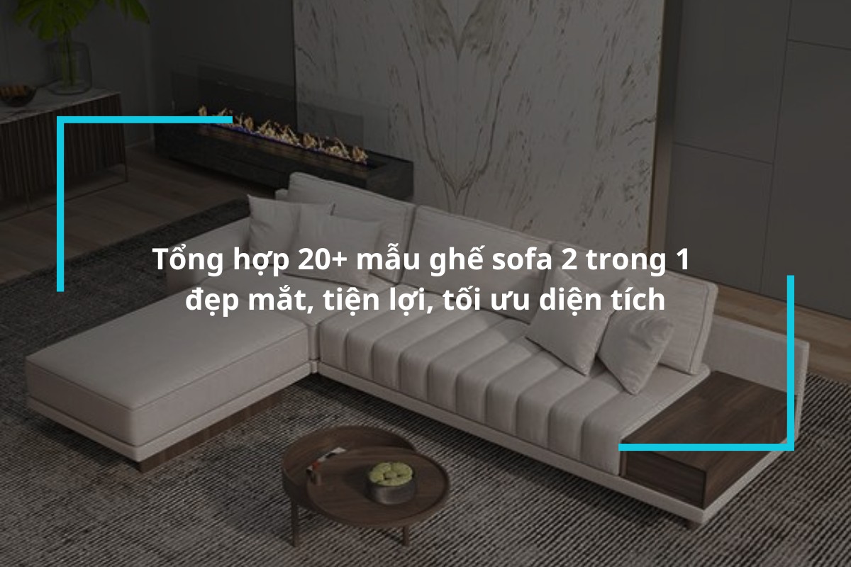 Tổng hợp 20+ mẫu ghế sofa 2 trong 1 đẹp mắt, tiện lợi, tối ưu diện tích
