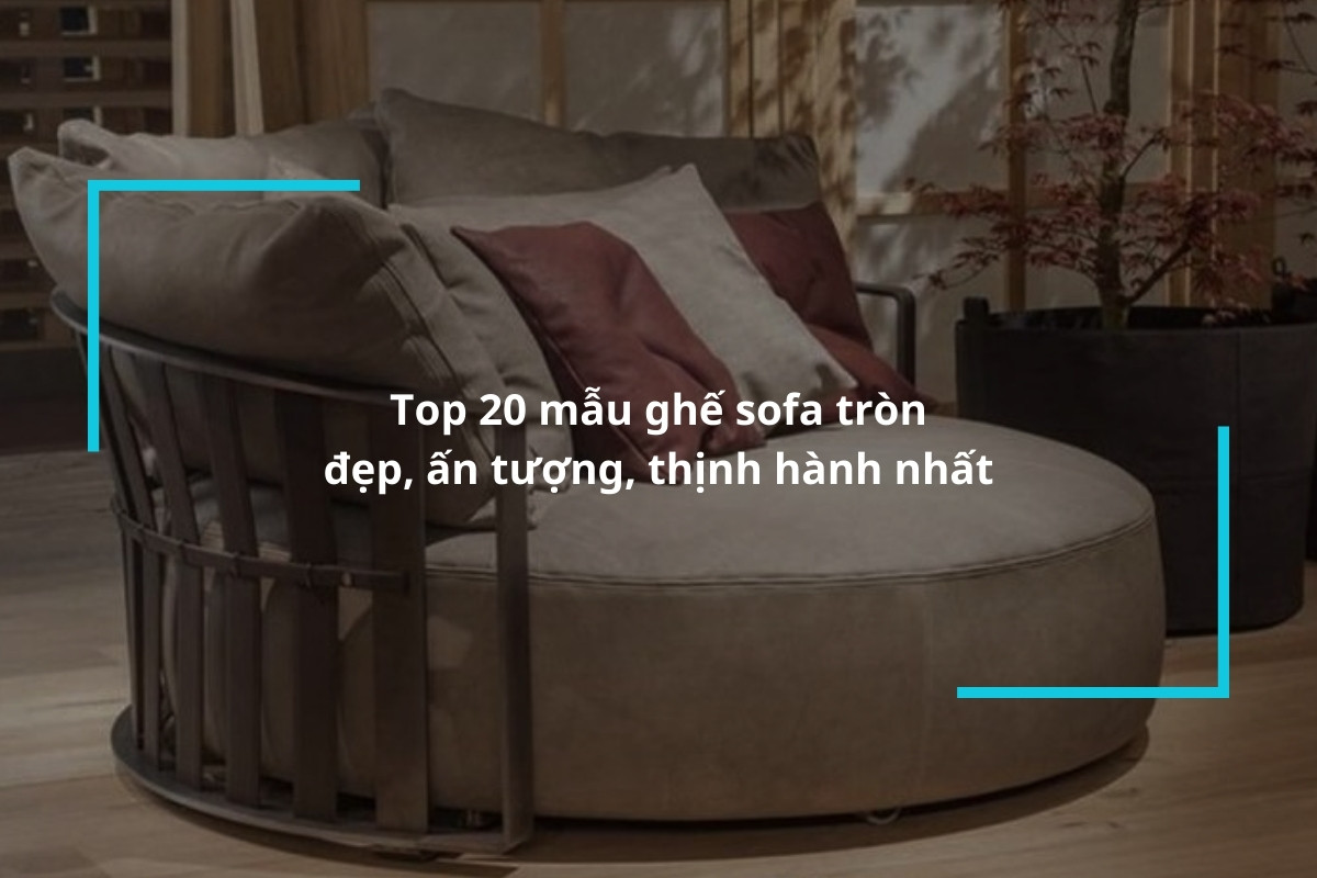 Top 20 mẫu ghế sofa tròn đẹp, ấn tượng, thịnh hành nhất