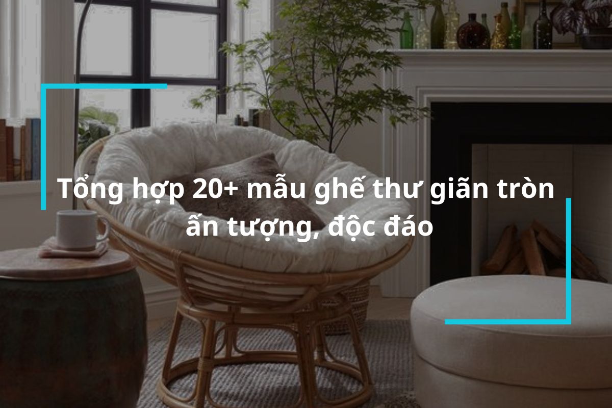Tổng hợp 20+ mẫu ghế thư giãn tròn ấn tượng, độc đáo cho không gian nội thất