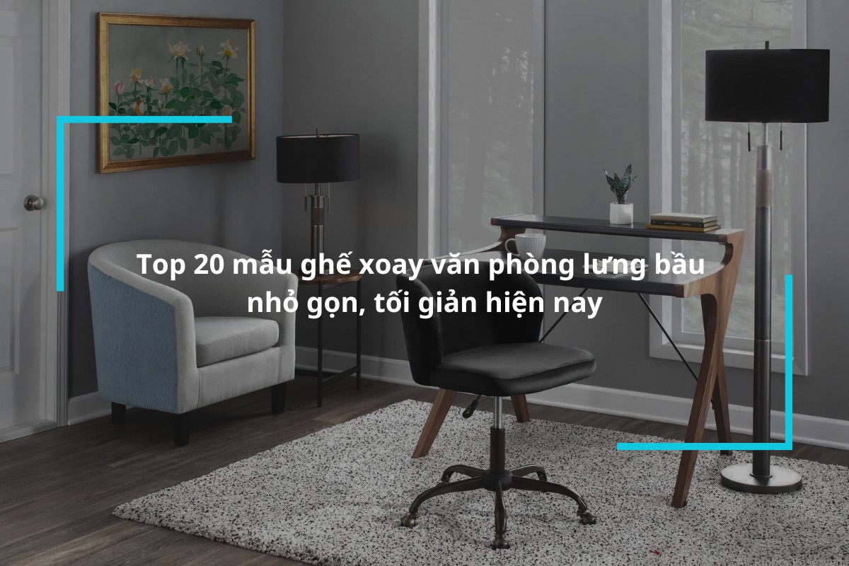Tổng hợp 20 mẫu ghế xoay văn phòng lưng bầu nhỏ gọn, tối giản