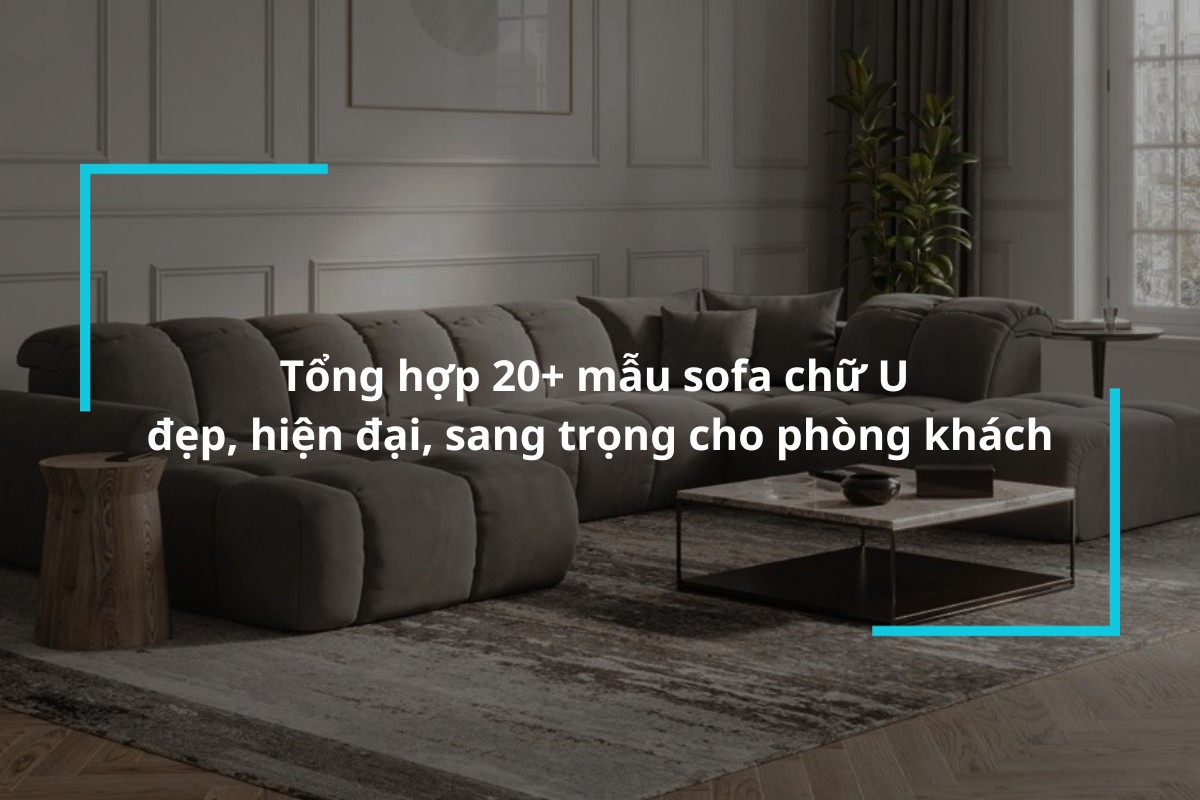 Tổng hợp 20+ mẫu sofa chữ U đẹp, hiện đại, sang trọng cho phòng khách
