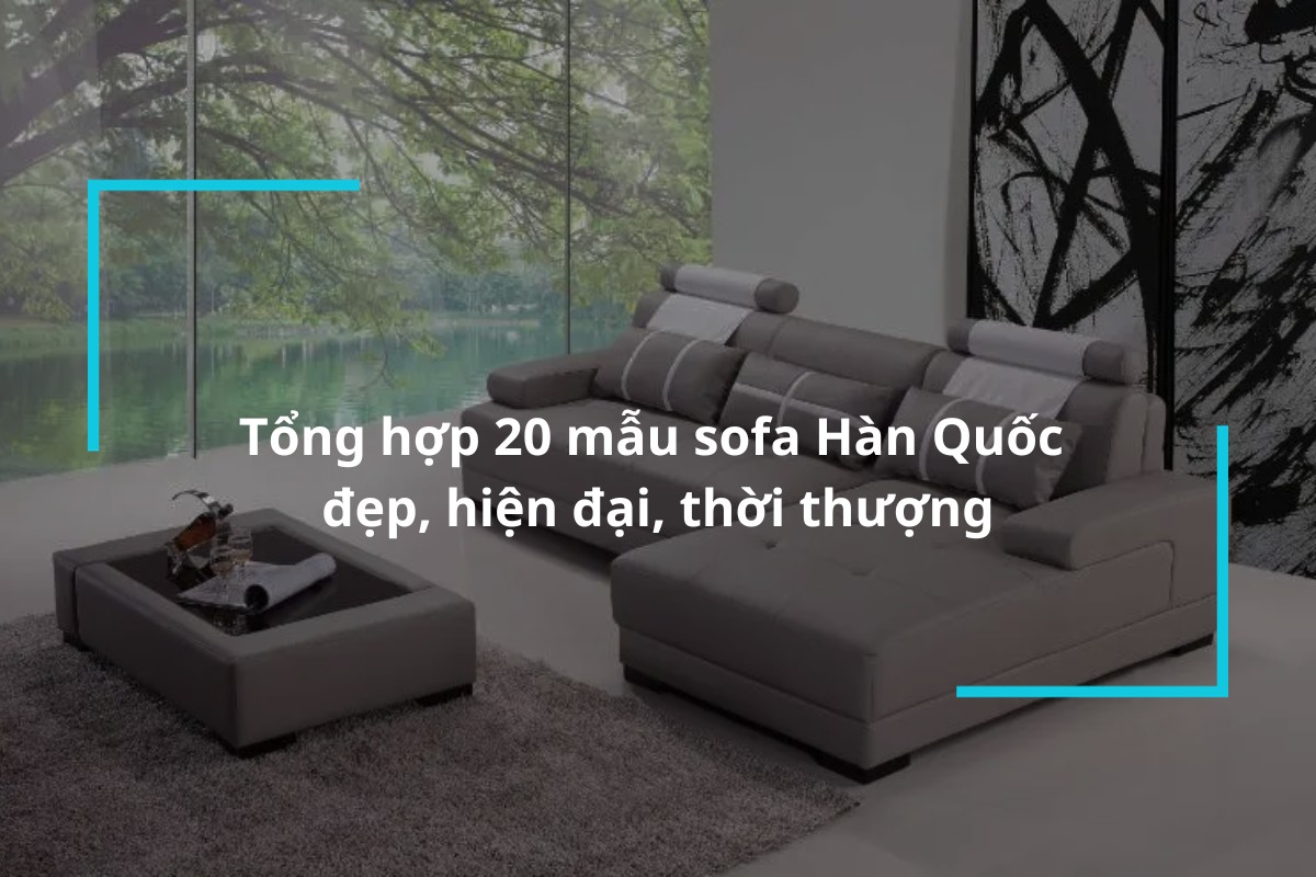 Tổng hợp 20 mẫu sofa Hàn Quốc đẹp, hiện đại, thời thượng