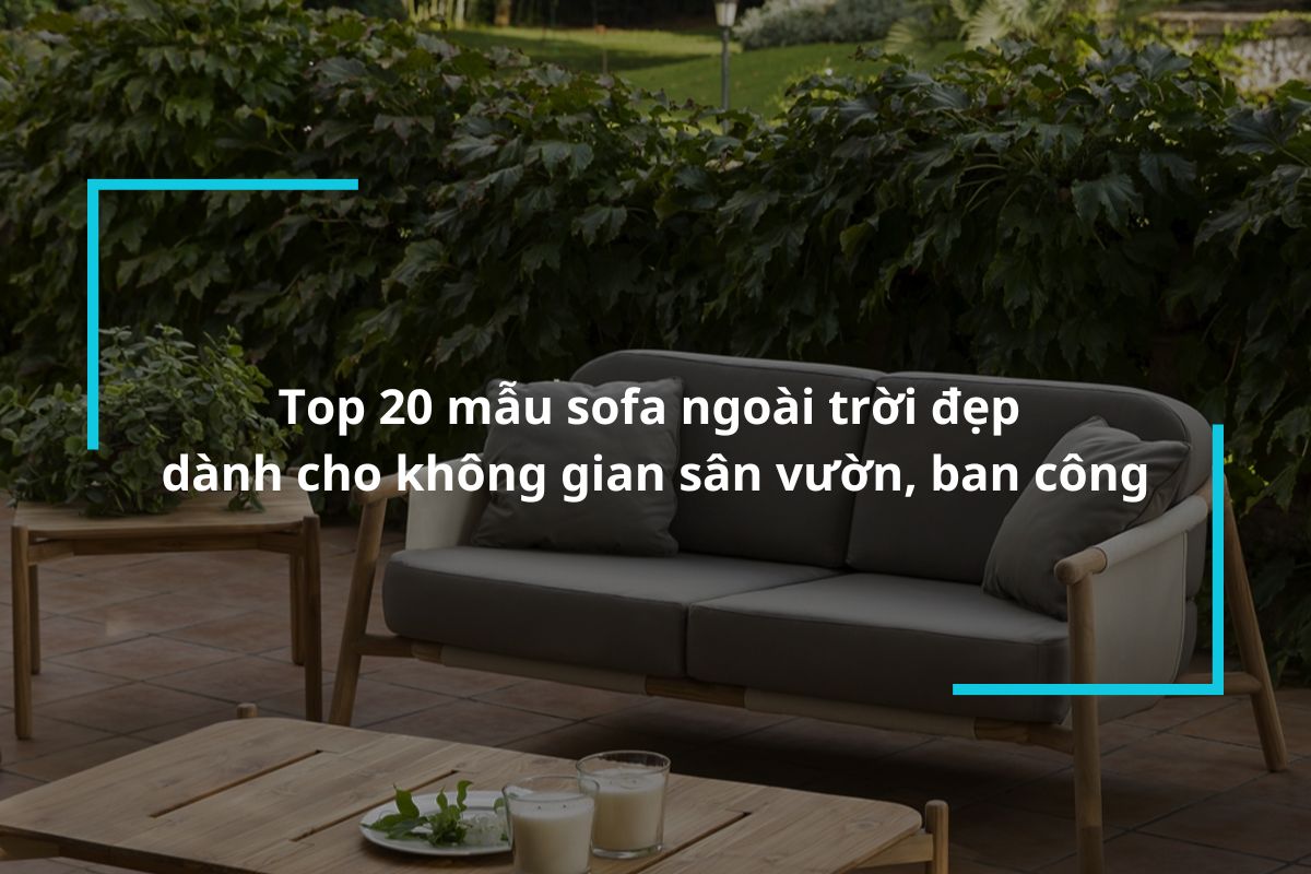 Gợi ý 20 mẫu sofa ngoài trời đẹp dành cho không gian sân vườn, ban công