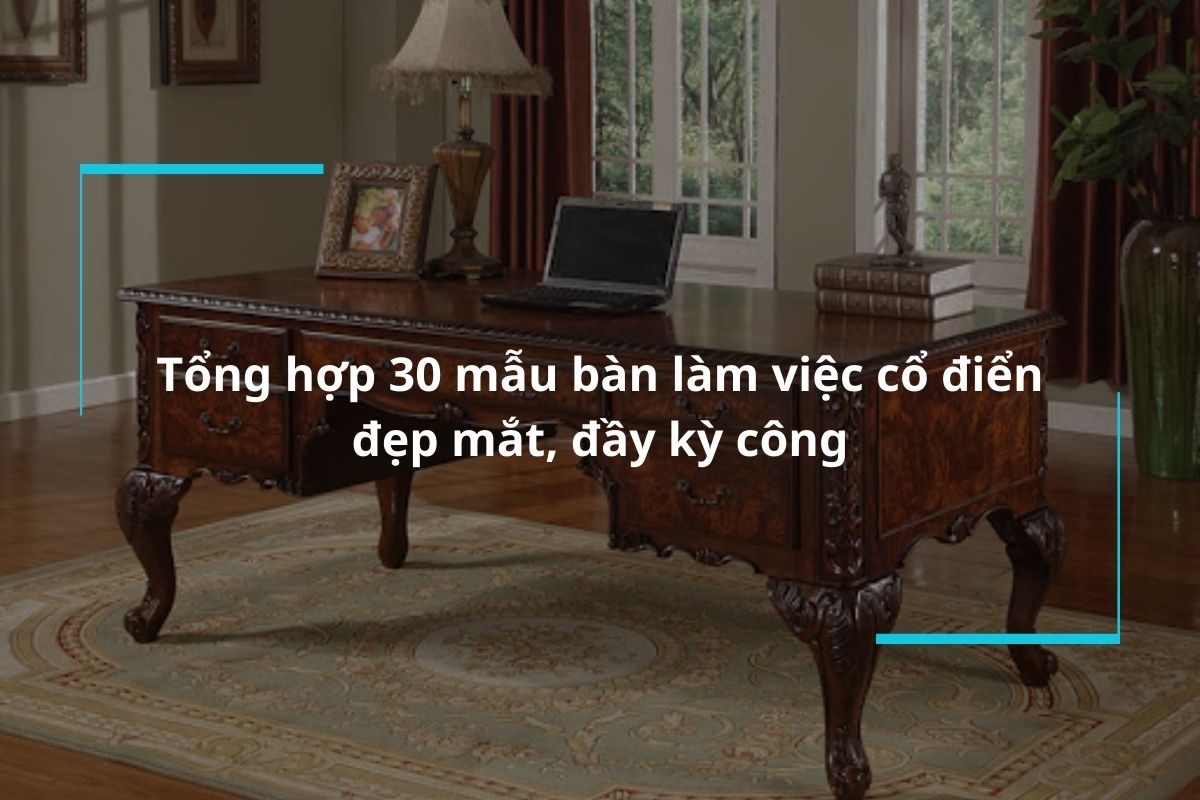 Tổng hợp 30 mẫu bàn làm việc cổ điển đẹp, đầy kỳ công