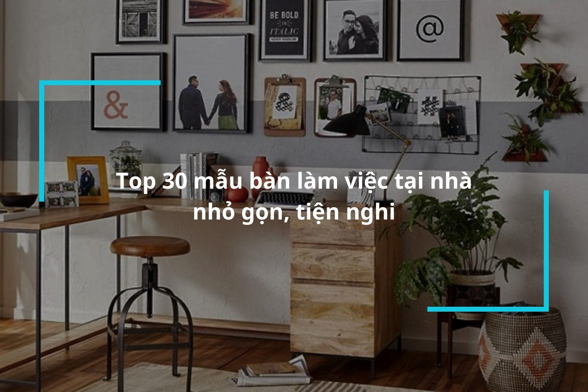 Khám phá ngay 30 mẫu bàn làm việc tại nhà nhỏ gọn, tiện nghi