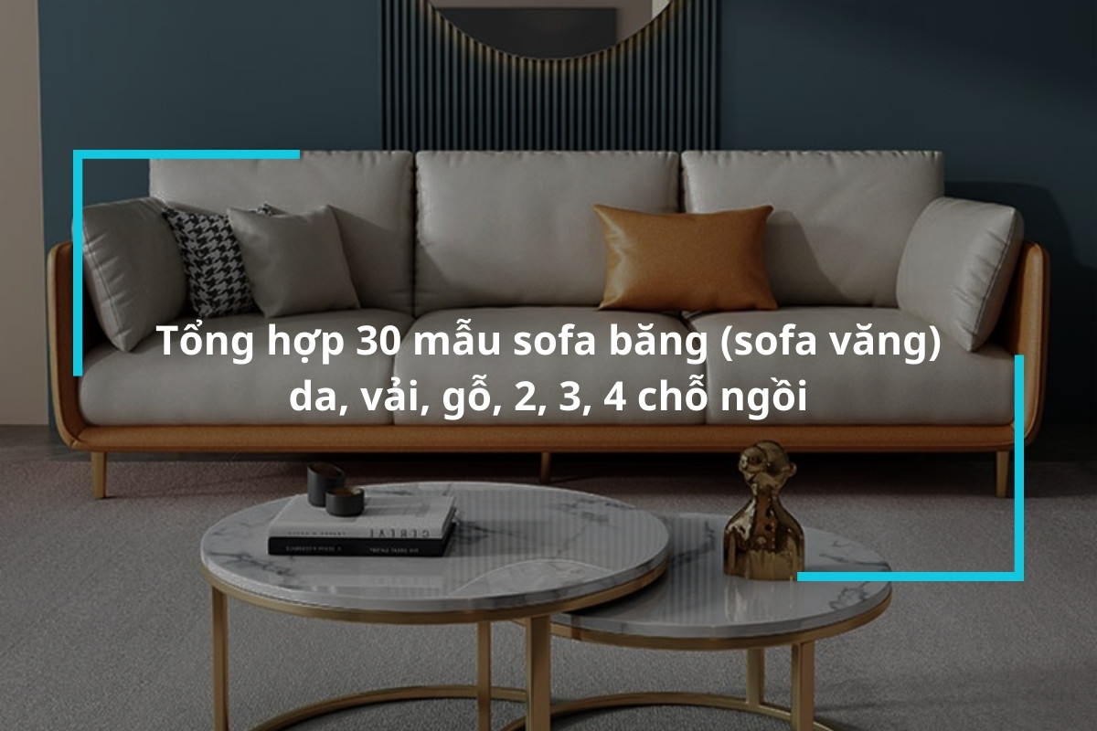 Tổng hợp 30 mẫu sofa băng (sofa văng) da, vải, gỗ, 2, 3, 4 chỗ ngồi