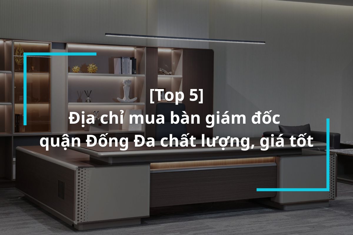 Top 5 địa điểm mua bàn giám đốc quận Đống Đa uy tín