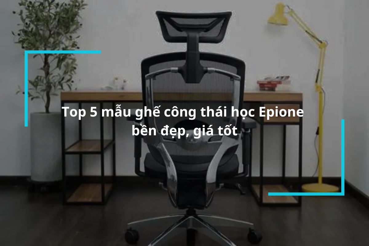 Khám phá 5 mẫu ghế công thái học Epione bền đẹp, giá tốt