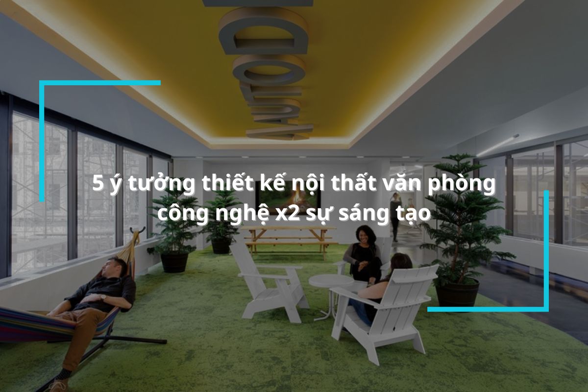 5 ý tưởng thiết kế nội thất văn phòng công nghệ x2 sự sáng tạo