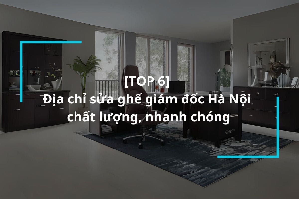 Top 6 địa chỉ sửa ghế giám đốc Hà Nội chất lượng, nhanh chóng