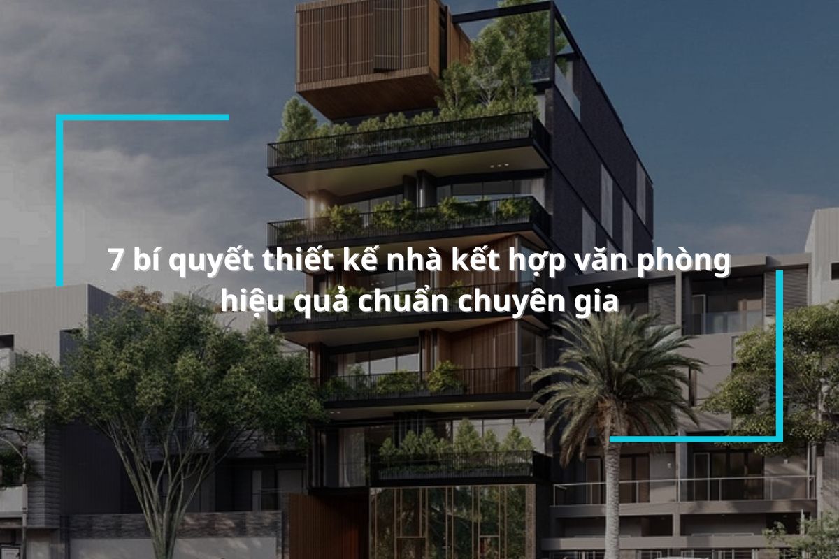 Tiết lộ 7 bí quyết thiết kế nhà kết hợp văn phòng hiệu quả chuẩn chuyên gia