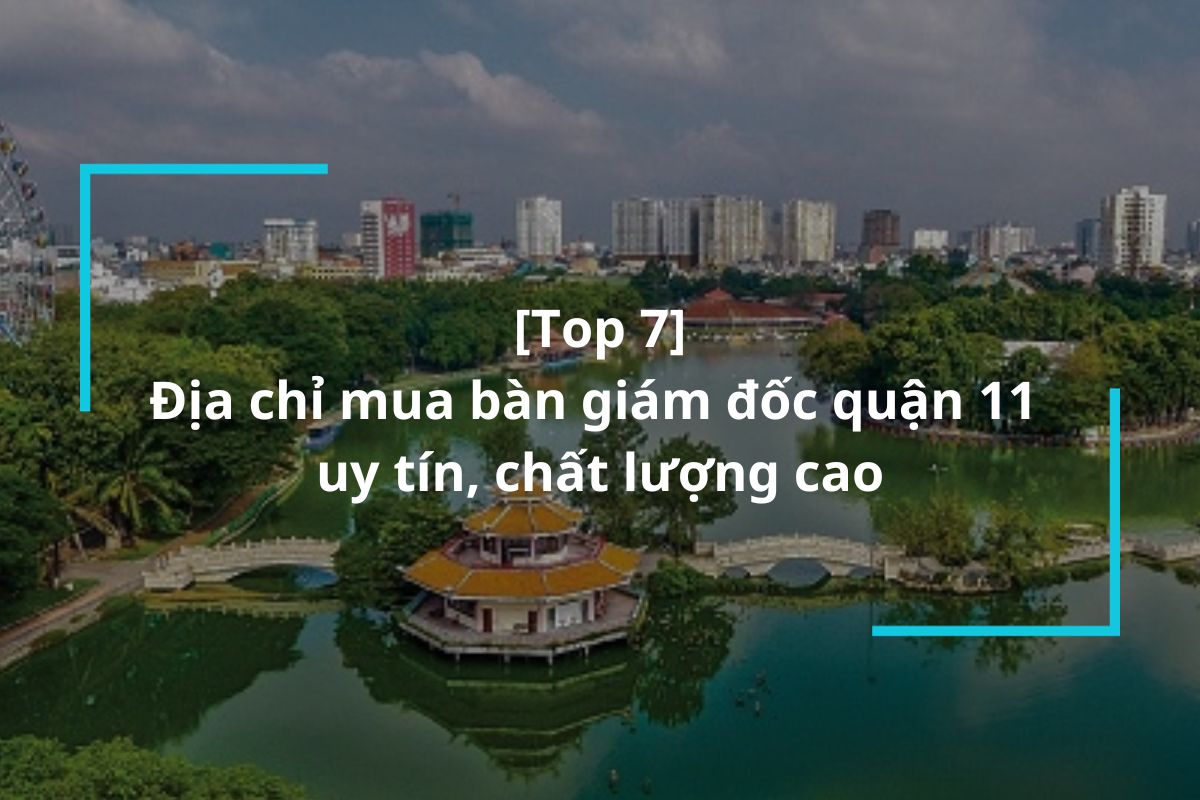 Top 7 địa điểm mua bàn giám đốc quận 11 uy tín, chất lượng cao