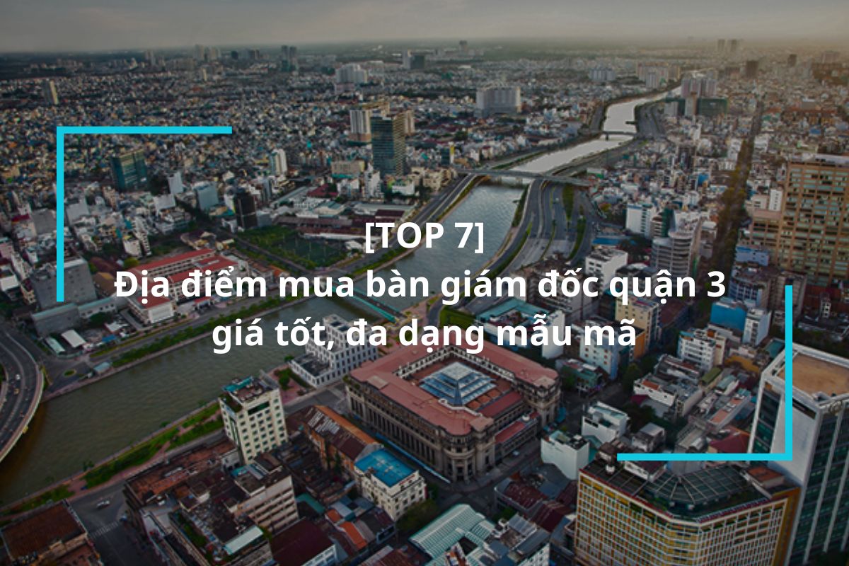Điểm danh 7 địa điểm mua bàn giám đốc quận 3 giá tốt, đa dạng mẫu mã