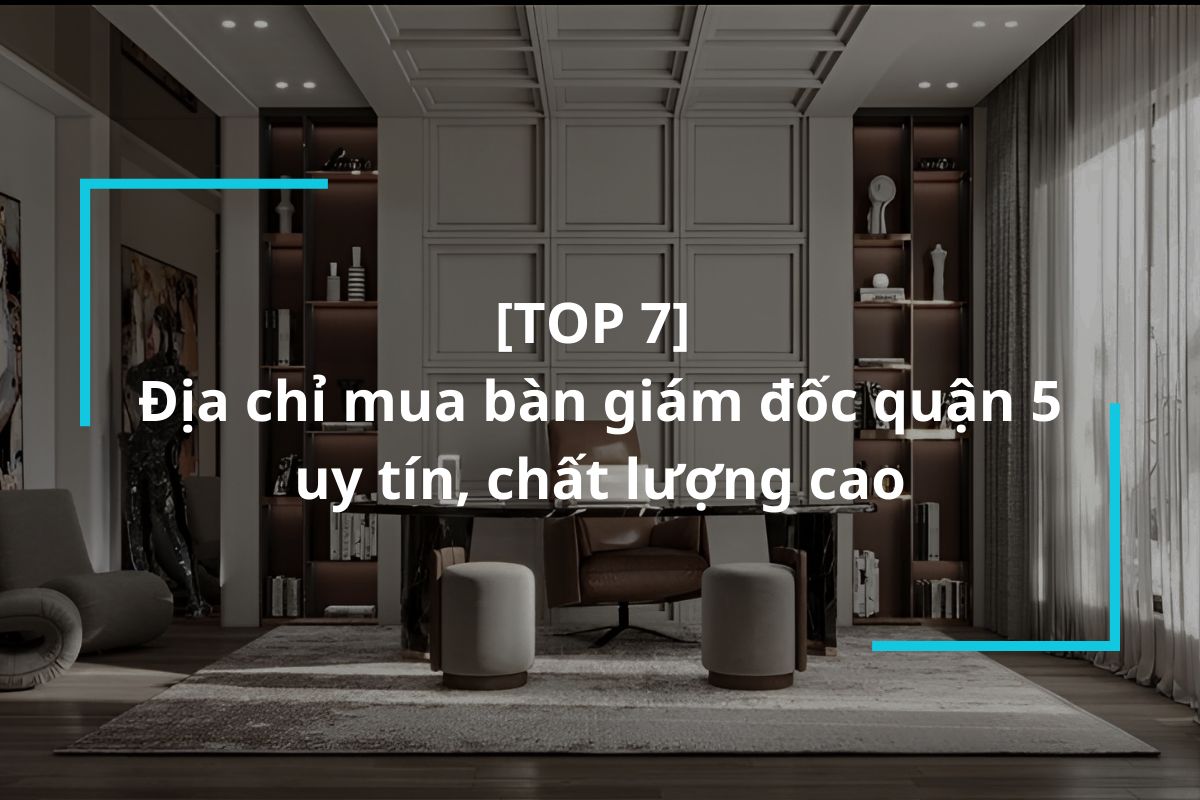Top 7 địa điểm mua bàn giám đốc quận 5 uy tín, chất lượng cao