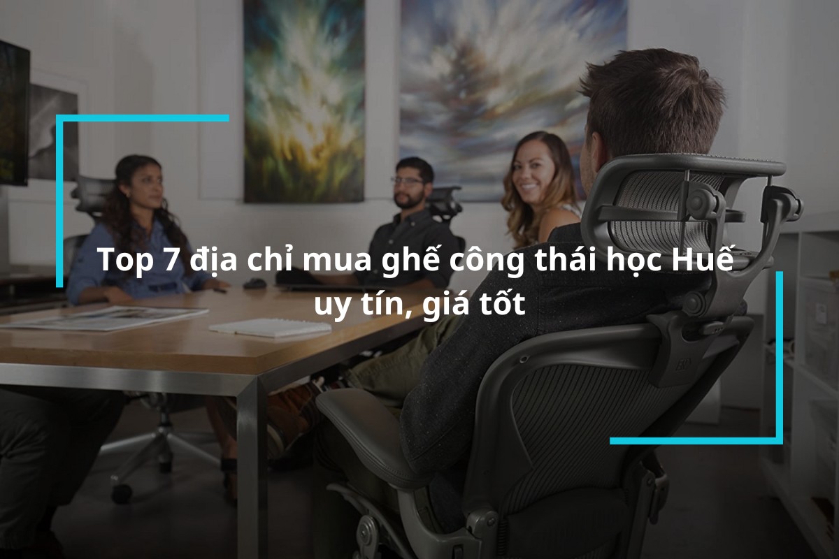 Lưu ngay 7 địa chỉ mua ghế công thái học Huế uy tín, giá tốt