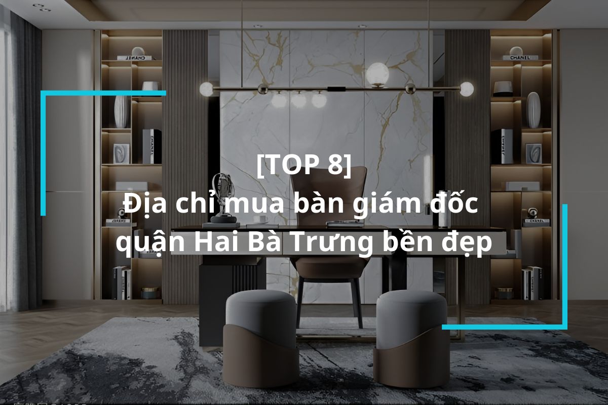 Top 8 địa chỉ mua bàn giám đốc quận Hai Bà Trưng bền đẹp