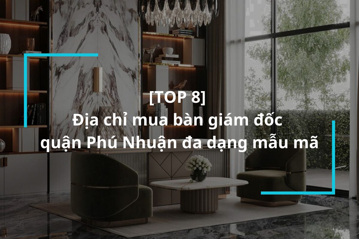 Điểm danh 8 địa chỉ mua bàn giám đốc quận Phú Nhuận đa dạng mẫu mã