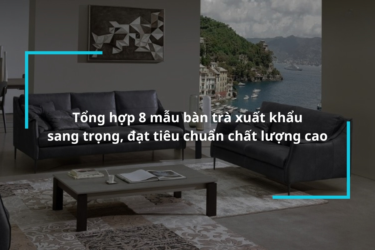Gợi ý 8 mẫu bàn trà xuất khẩu sang trọng, đạt tiêu chuẩn chất lượng cao