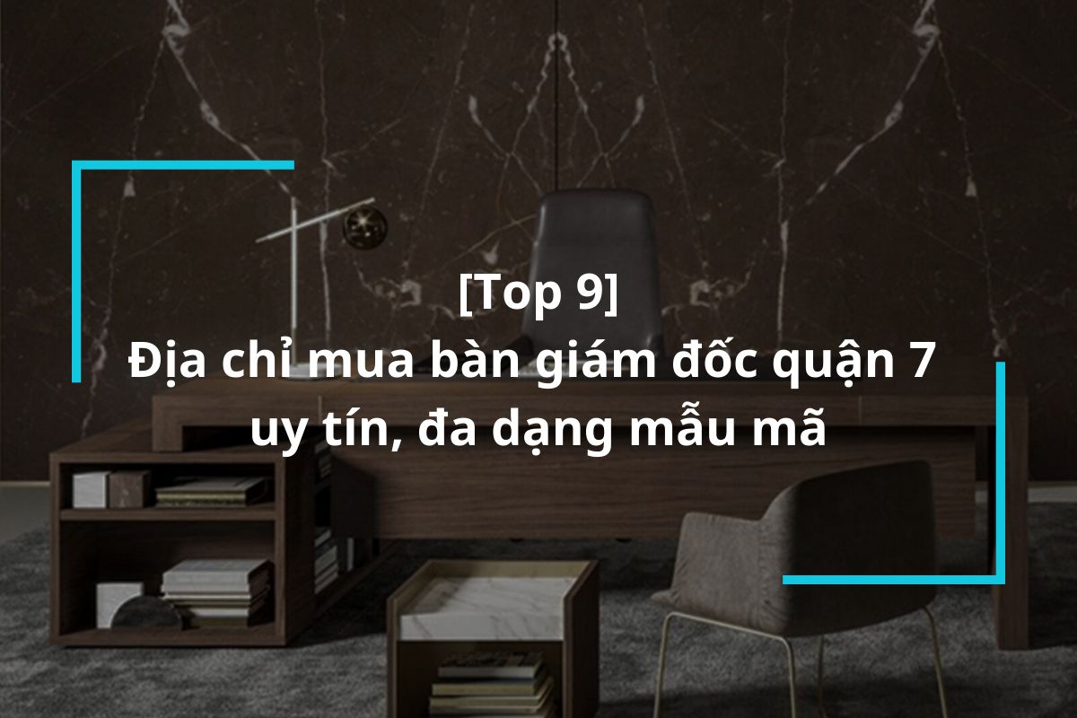 Điểm danh 9 địa chỉ mua bàn giám đốc quận 7 uy tín, đa dạng mẫu mã
