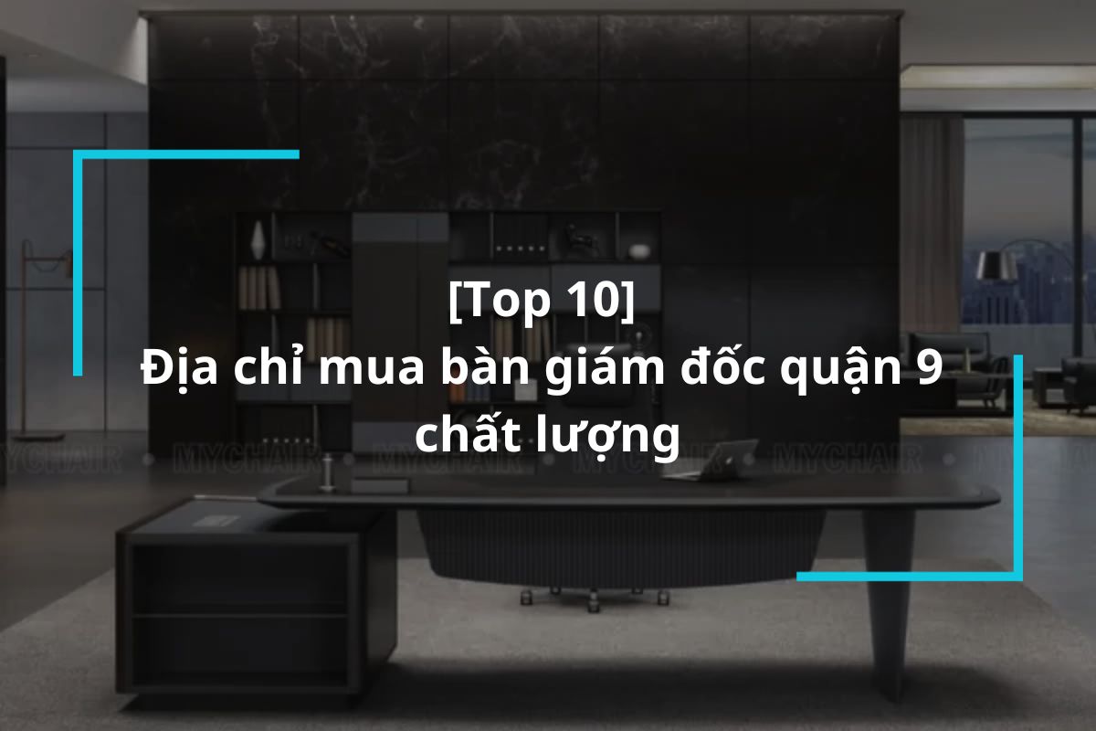 Top 10 địa chỉ mua bàn giám đốc quận 9 chất lượng